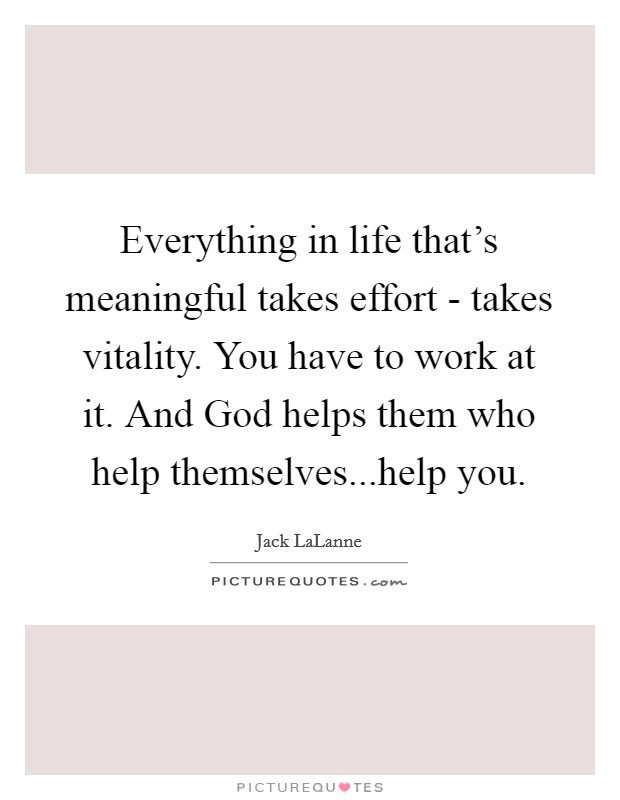 Everything in life that's meaningful takes effort - takes vitality. You have to work at it. And God helps them who help themselves...help you. Picture Quote #1