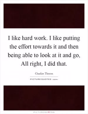 I like hard work. I like putting the effort towards it and then being able to look at it and go, All right, I did that Picture Quote #1
