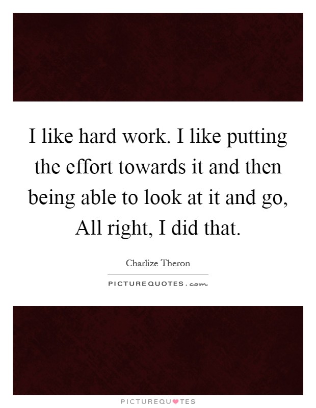 I like hard work. I like putting the effort towards it and then being able to look at it and go, All right, I did that. Picture Quote #1