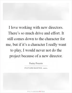 I love working with new directors. There’s so much drive and effort. It still comes down to the character for me, but if it’s a character I really want to play, I would never not do the project because of a new director Picture Quote #1
