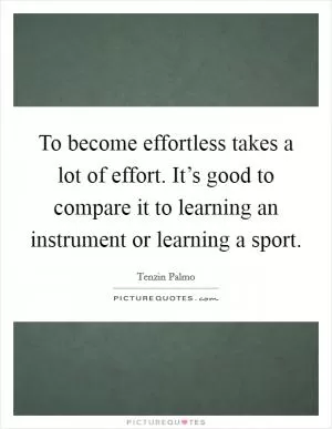 To become effortless takes a lot of effort. It’s good to compare it to learning an instrument or learning a sport Picture Quote #1