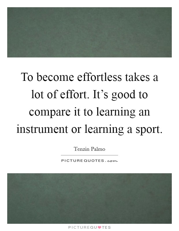 To become effortless takes a lot of effort. It's good to compare it to learning an instrument or learning a sport. Picture Quote #1