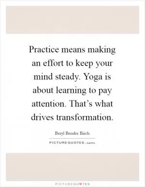 Practice means making an effort to keep your mind steady. Yoga is about learning to pay attention. That’s what drives transformation Picture Quote #1