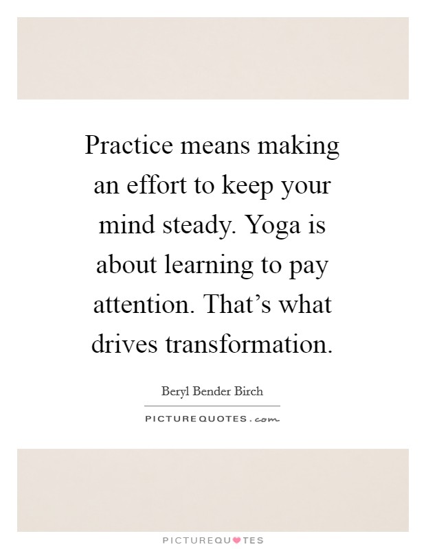 Practice means making an effort to keep your mind steady. Yoga is about learning to pay attention. That's what drives transformation. Picture Quote #1