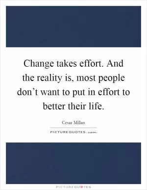 Change takes effort. And the reality is, most people don’t want to put in effort to better their life Picture Quote #1