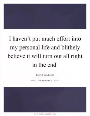 I haven’t put much effort into my personal life and blithely believe it will turn out all right in the end Picture Quote #1