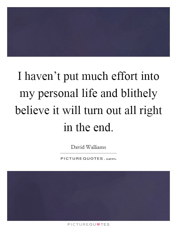I haven't put much effort into my personal life and blithely believe it will turn out all right in the end. Picture Quote #1
