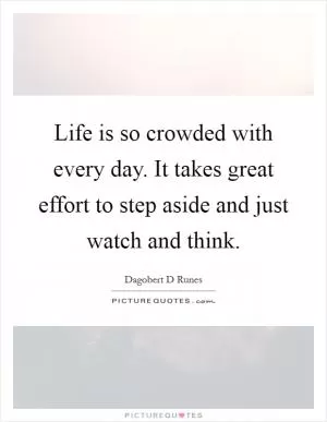 Life is so crowded with every day. It takes great effort to step aside and just watch and think Picture Quote #1