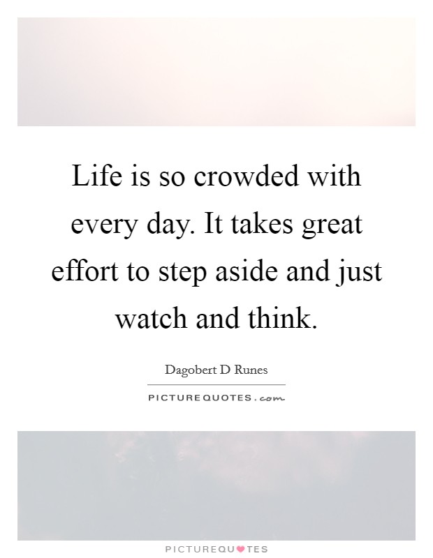 Life is so crowded with every day. It takes great effort to step aside and just watch and think. Picture Quote #1
