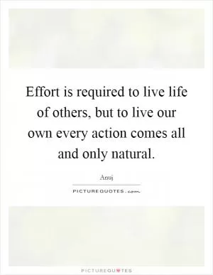 Effort is required to live life of others, but to live our own every action comes all and only natural Picture Quote #1