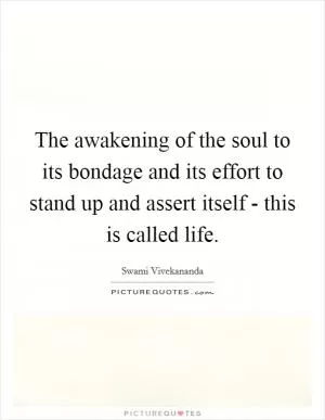 The awakening of the soul to its bondage and its effort to stand up and assert itself - this is called life Picture Quote #1