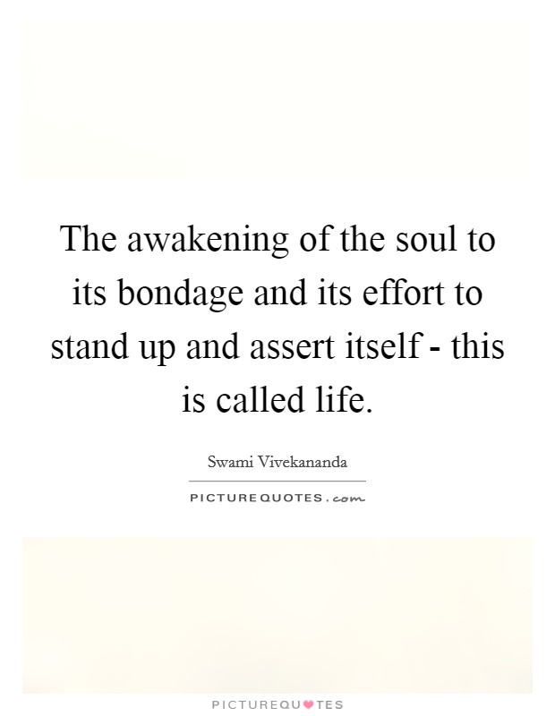The awakening of the soul to its bondage and its effort to stand up and assert itself - this is called life. Picture Quote #1