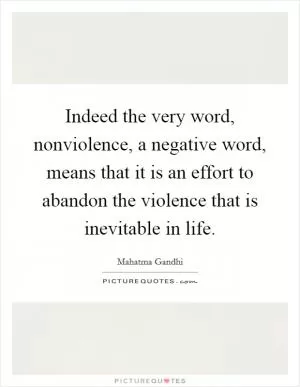 Indeed the very word, nonviolence, a negative word, means that it is an effort to abandon the violence that is inevitable in life Picture Quote #1