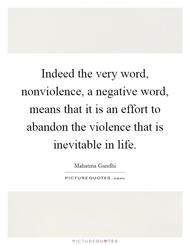 Indeed the very word, nonviolence, a negative word, means that it is an effort to abandon the violence that is inevitable in life. Picture Quote #1
