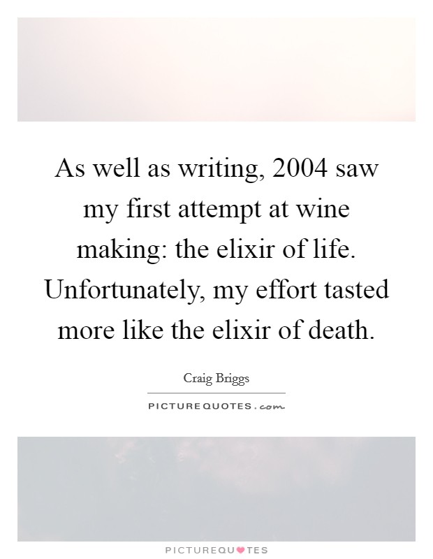 As well as writing, 2004 saw my first attempt at wine making: the elixir of life. Unfortunately, my effort tasted more like the elixir of death. Picture Quote #1