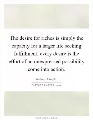 The desire for riches is simply the capacity for a larger life seeking fulfillment; every desire is the effort of an unexpressed possibility come into action Picture Quote #1
