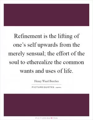 Refinement is the lifting of one’s self upwards from the merely sensual; the effort of the soul to etherealize the common wants and uses of life Picture Quote #1