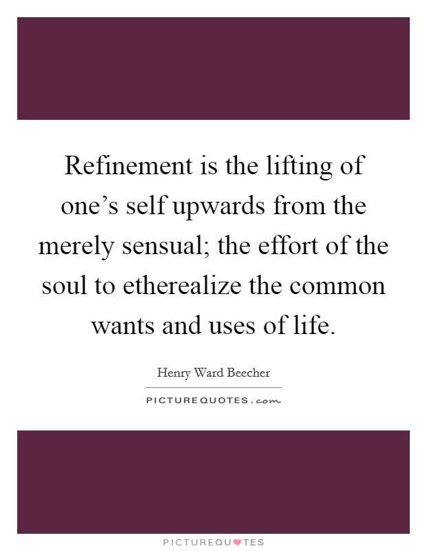 Refinement is the lifting of one's self upwards from the merely sensual; the effort of the soul to etherealize the common wants and uses of life. Picture Quote #1