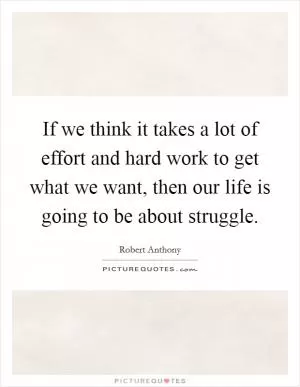 If we think it takes a lot of effort and hard work to get what we want, then our life is going to be about struggle Picture Quote #1