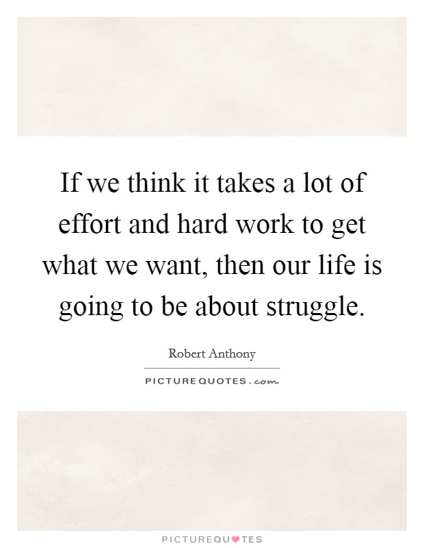 If we think it takes a lot of effort and hard work to get what we want, then our life is going to be about struggle. Picture Quote #1