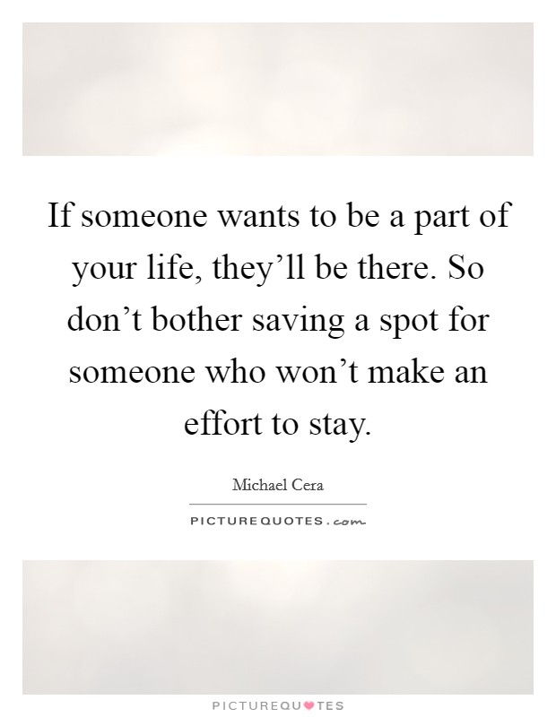 If someone wants to be a part of your life, they'll be there. So don't bother saving a spot for someone who won't make an effort to stay. Picture Quote #1