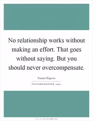 No relationship works without making an effort. That goes without saying. But you should never overcompensate Picture Quote #1