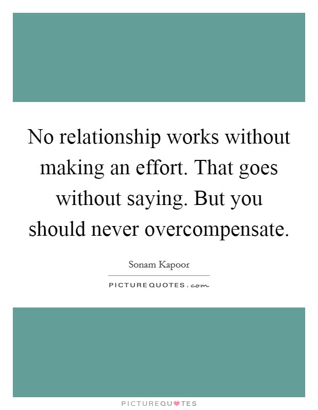 No relationship works without making an effort. That goes without saying. But you should never overcompensate. Picture Quote #1