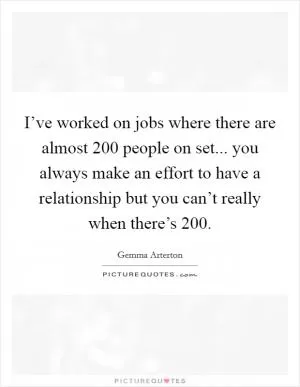 I’ve worked on jobs where there are almost 200 people on set... you always make an effort to have a relationship but you can’t really when there’s 200 Picture Quote #1