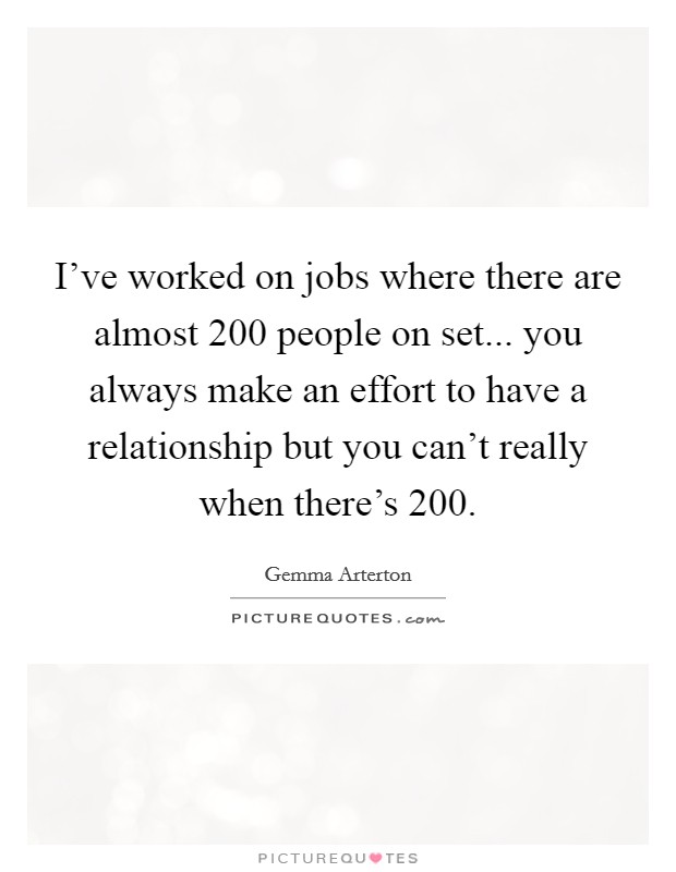 I've worked on jobs where there are almost 200 people on set... you always make an effort to have a relationship but you can't really when there's 200. Picture Quote #1