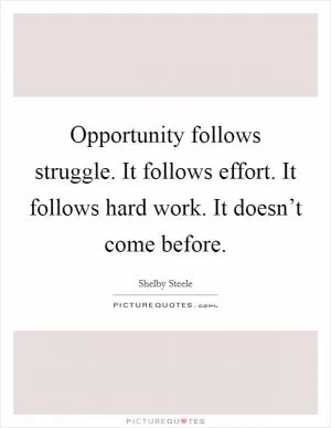 Opportunity follows struggle. It follows effort. It follows hard work. It doesn’t come before Picture Quote #1