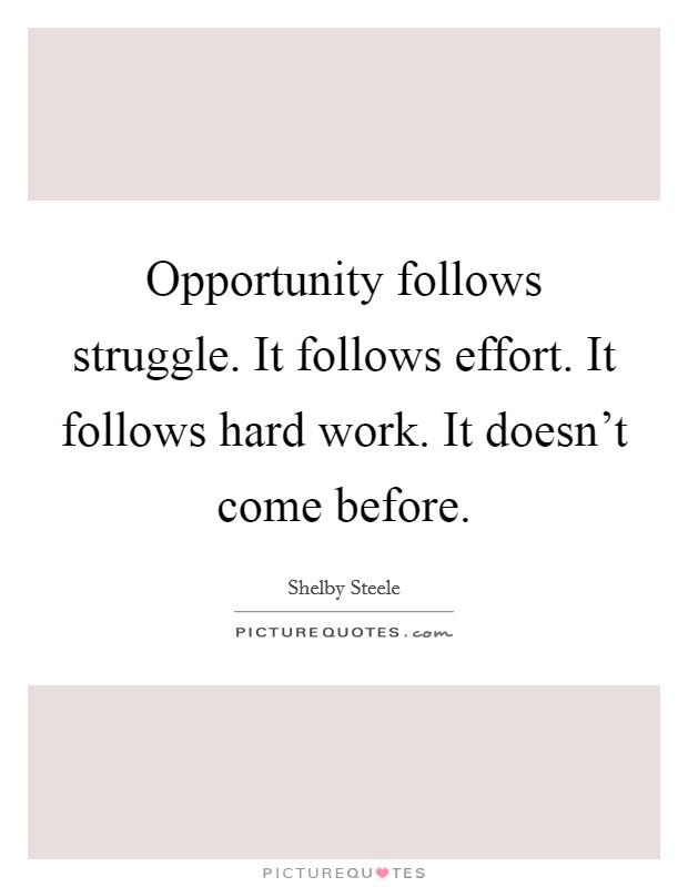 Opportunity follows struggle. It follows effort. It follows hard work. It doesn't come before. Picture Quote #1