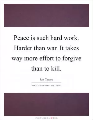 Peace is such hard work. Harder than war. It takes way more effort to forgive than to kill Picture Quote #1