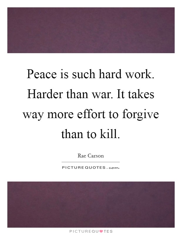 Peace is such hard work. Harder than war. It takes way more effort to forgive than to kill. Picture Quote #1