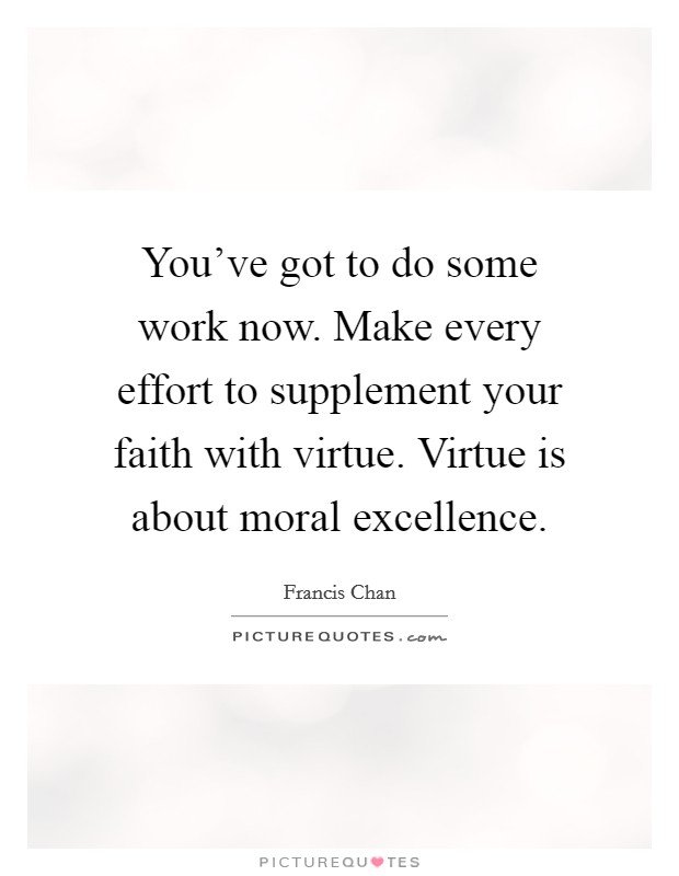 You've got to do some work now. Make every effort to supplement your faith with virtue. Virtue is about moral excellence. Picture Quote #1