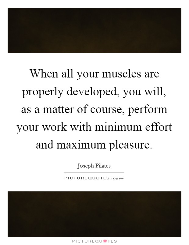 When all your muscles are properly developed, you will, as a matter of course, perform your work with minimum effort and maximum pleasure. Picture Quote #1