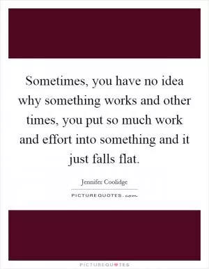 Sometimes, you have no idea why something works and other times, you put so much work and effort into something and it just falls flat Picture Quote #1