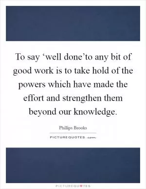 To say ‘well done’to any bit of good work is to take hold of the powers which have made the effort and strengthen them beyond our knowledge Picture Quote #1