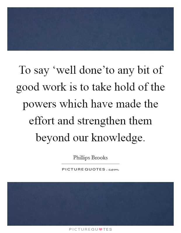 To say ‘well done'to any bit of good work is to take hold of the powers which have made the effort and strengthen them beyond our knowledge. Picture Quote #1