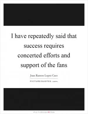 I have repeatedly said that success requires concerted efforts and support of the fans Picture Quote #1