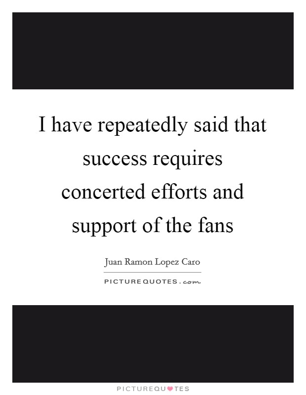 I have repeatedly said that success requires concerted efforts and support of the fans Picture Quote #1