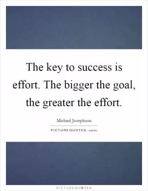 The key to success is effort. The bigger the goal, the greater the effort Picture Quote #1