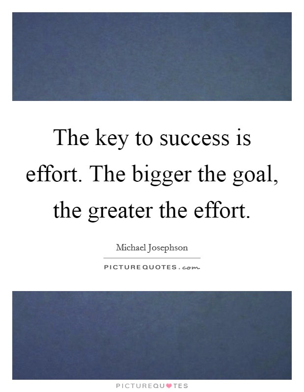 The key to success is effort. The bigger the goal, the greater the effort. Picture Quote #1