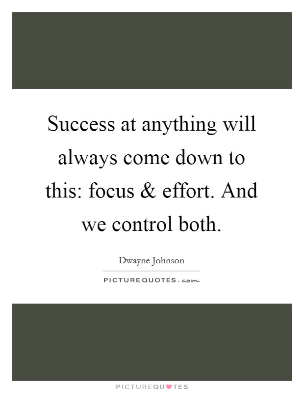 Success at anything will always come down to this: focus and effort. And we control both. Picture Quote #1