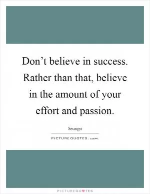 Don’t believe in success. Rather than that, believe in the amount of your effort and passion Picture Quote #1