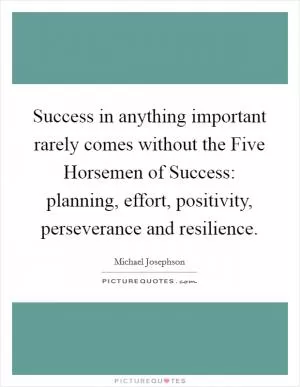 Success in anything important rarely comes without the Five Horsemen of Success: planning, effort, positivity, perseverance and resilience Picture Quote #1