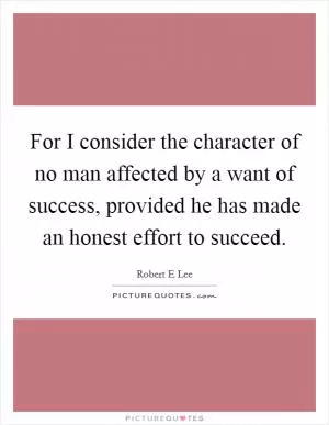 For I consider the character of no man affected by a want of success, provided he has made an honest effort to succeed Picture Quote #1