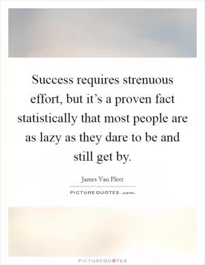 Success requires strenuous effort, but it’s a proven fact statistically that most people are as lazy as they dare to be and still get by Picture Quote #1