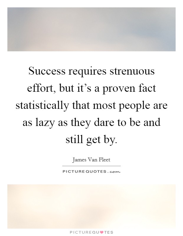 Success requires strenuous effort, but it's a proven fact statistically that most people are as lazy as they dare to be and still get by. Picture Quote #1