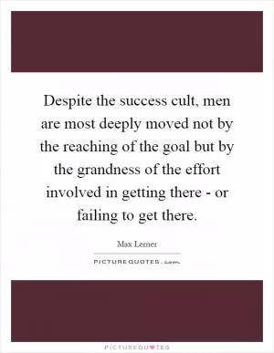 Despite the success cult, men are most deeply moved not by the reaching of the goal but by the grandness of the effort involved in getting there - or failing to get there Picture Quote #1