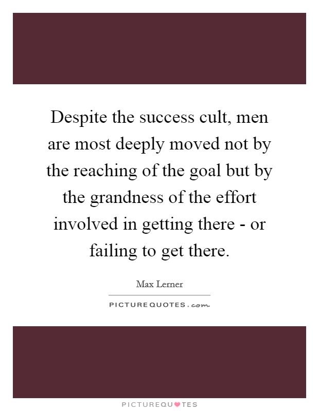 Despite the success cult, men are most deeply moved not by the reaching of the goal but by the grandness of the effort involved in getting there - or failing to get there. Picture Quote #1